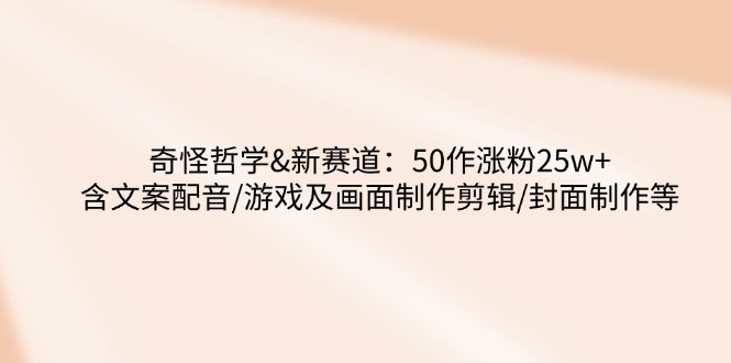 奇怪哲学-新赛道：50作涨粉25w+含文案配音/游戏及画面制作剪辑/封面制作等-九源吧