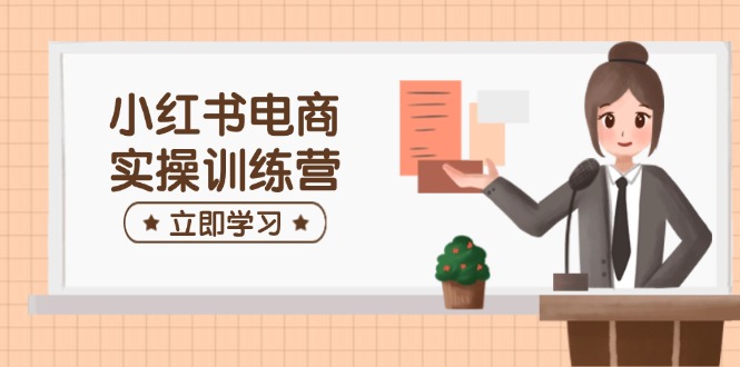 小红书电商实操训练营：涵盖开店、选品、笔记制作等，助你快速上手-九源吧