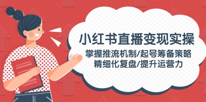 小红书直播变现实操：掌握推流机制/起号筹备策略/精细化复盘/提升运营力-九源吧