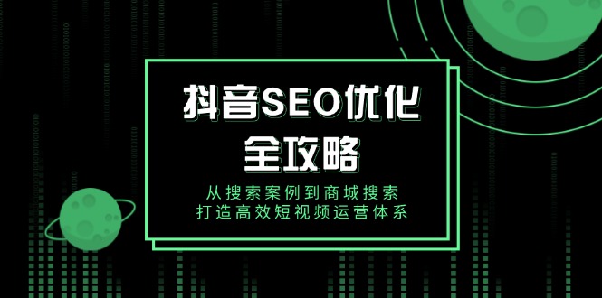 抖音 SEO优化全攻略，从搜索案例到商城搜索，打造高效短视频运营体系-九源吧
