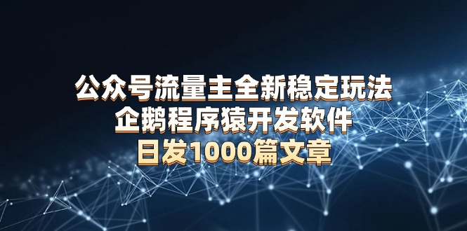 公众号流量主全新稳定玩法 企鹅程序猿开发软件 日发1000篇文章 无需AI改写-九源吧