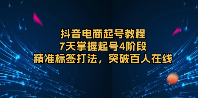 抖音电商起号教程，7天掌握起号4阶段，精准标签打法，突破百人在线-九源吧
