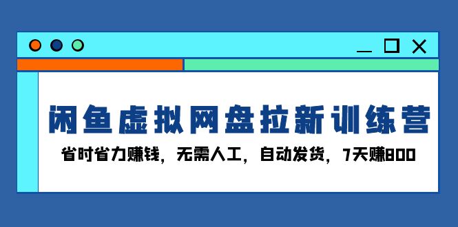 闲鱼虚拟网盘拉新训练营：省时省力赚钱，无需人工，自动发货，7天赚800-九源吧