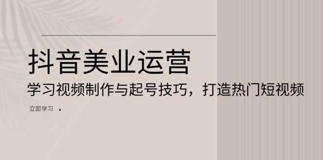 抖音美业运营：学习视频制作与起号技巧，打造热门短视频-九源吧