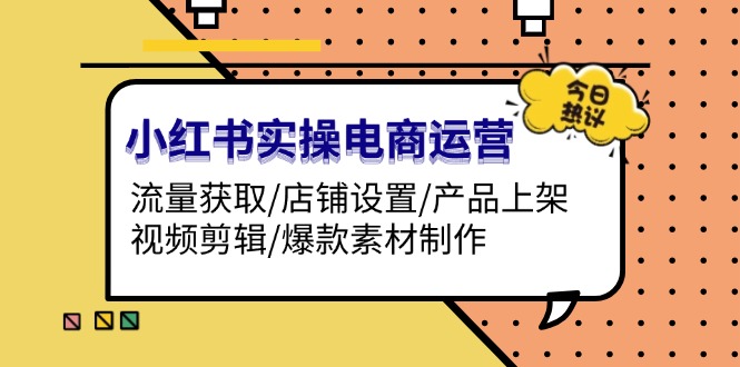 小红书实操电商运营：流量获取/店铺设置/产品上架/视频剪辑/爆款素材制作-九源吧