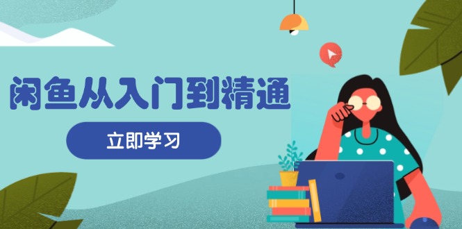 闲鱼从入门到精通：掌握商品发布全流程，每日流量获取技巧，快速高效变现-九源吧