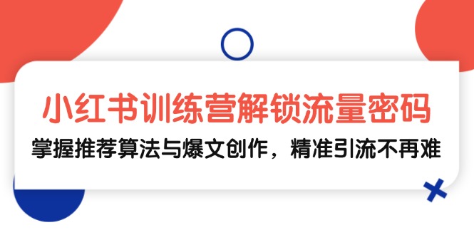 小红书训练营解锁流量密码，掌握推荐算法与爆文创作，精准引流不再难-九源吧