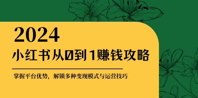 小红书从0到1赚钱攻略：掌握平台优势，解锁多种变现赚钱模式与运营技巧-九源吧