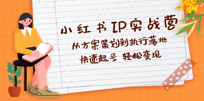 小红书IP实战营深度解析：从方案策划到执行落地，快速起号 轻松变现-九源吧