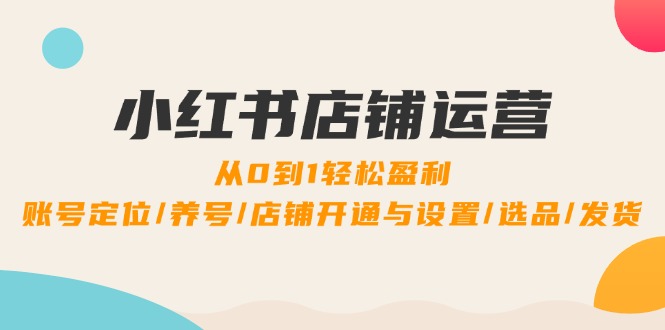 小红书店铺运营：0到1轻松盈利，账号定位/养号/店铺开通与设置/选品/发货-九源吧