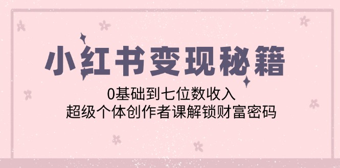 小红书变现秘籍：0基础到七位数收入，超级个体创作者课解锁财富密码-九源吧