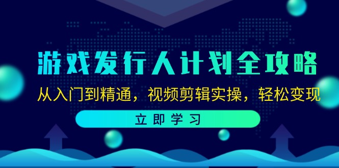 游戏发行人计划全攻略：从入门到精通，视频剪辑实操，轻松变现-九源吧