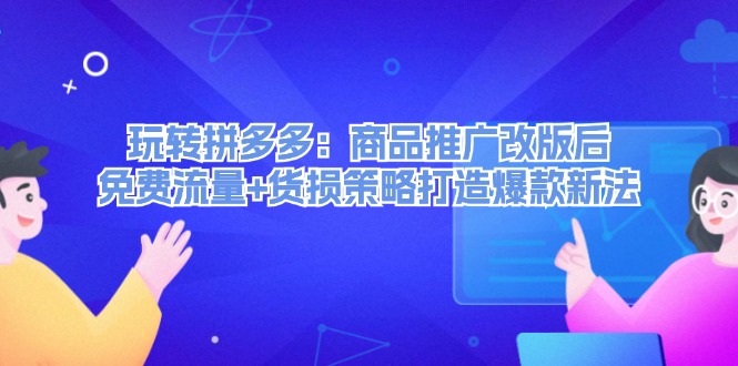 玩转拼多多：商品推广改版后，免费流量+货损策略打造爆款新法（无水印）-九源吧