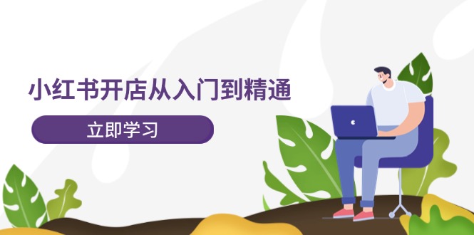 小红书开店从入门到精通，快速掌握小红书店铺运营，实现开店创收-202节课-九源吧
