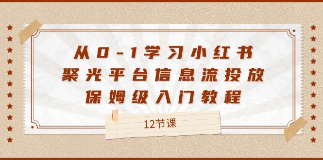 从0-1学习小红书 聚光平台信息流投放，保姆级入门教程（12节课）-九源吧