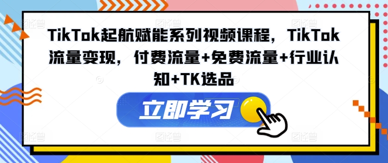 TIKTOK起航赋能系列视频课程，TIKTOK流量变现，付费流量+免费流量+行业认知+TK选品-九源吧