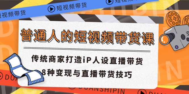 普通人的短视频带货课 传统商家打造iP人设直播带货 8种变现与直播带货技巧-九源吧