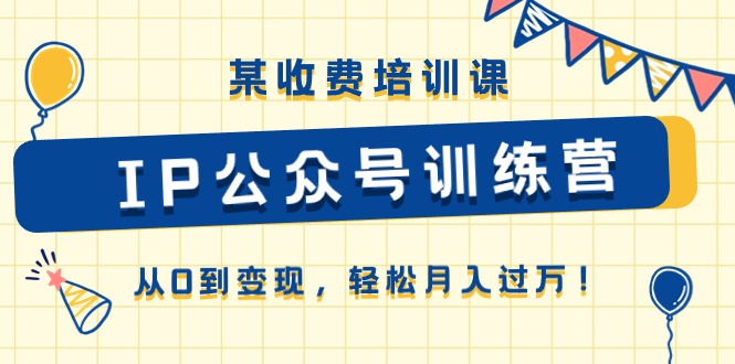 某收费培训课《IP公众号训练营》从0到变现，轻松月入过万！-九源吧