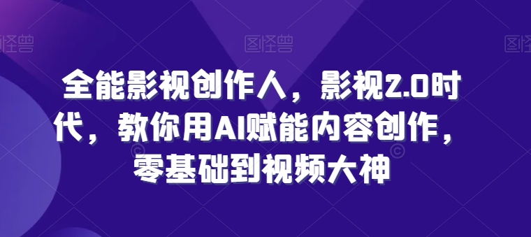 全能影视创作人，影视2.0时代，教你用AI赋能内容创作，​零基础到视频大神-九源吧