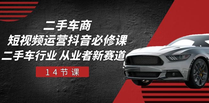 二手车商 短视频运营 抖音必修课，二手车行业 从业者新赛道（14节课）-九源吧