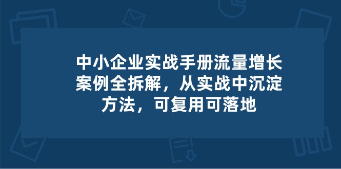 中小 企业 实操手册-流量增长案例拆解，从实操中沉淀方法，可复用可落地-九源吧