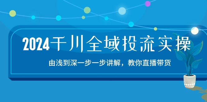 2024千川-全域投流精品实操：由谈到深一步一步讲解，教你直播带货-15节-九源吧