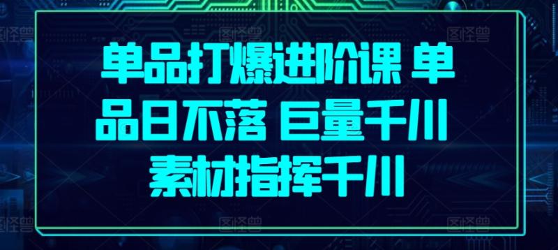 单品打爆进阶课 单品日不落 巨量千川 素材指挥千川-九源吧