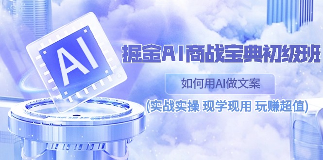 掘金AI 商战 宝典 初级班：如何用AI做文案(实战实操 现学现用 玩赚超值)-九源吧