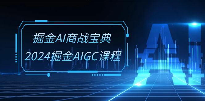 掘金AI 商战宝典-系统班：2024掘金AIGC课程（30节视频课）-九源吧