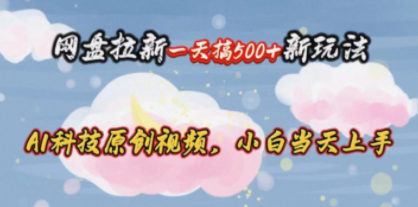 网盘拉新一天搞500新玩法，Ai科技原创视频，小白当天上手-九源吧