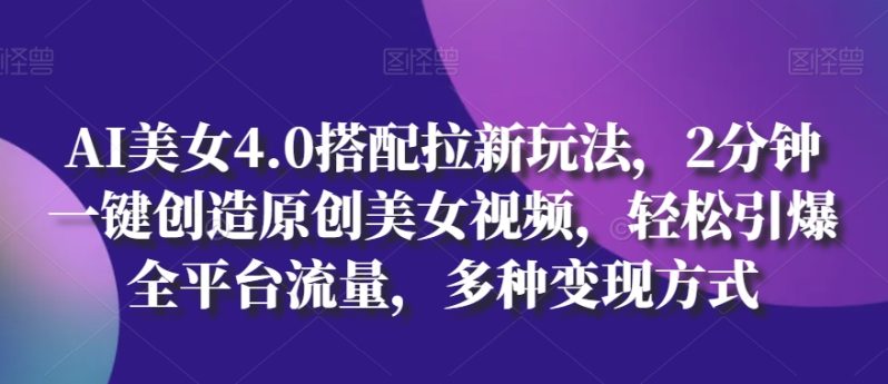 AI美女4.0搭配拉新玩法，2分钟一键创造原创美女视频，轻松引爆全平台流量，多种变现方式【揭秘】-九源吧