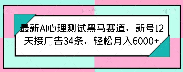最新AI心理测试黑马赛道，新号12天接广告34条，轻松月入6000+【揭秘】-九源吧