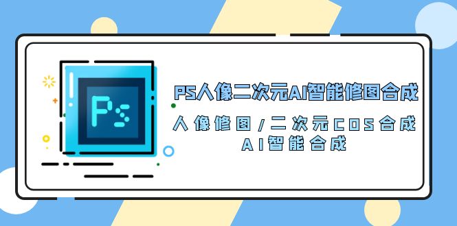 PS人像二次元AI智能修图课程 合成 人像修图/二次元 COS合成/AI 智能合成/100节-九源吧