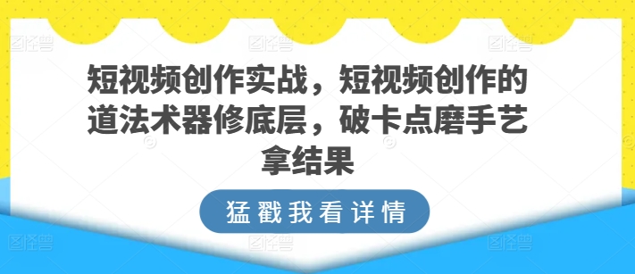 短视频创作实战指南，短视频创作的道法术器修底层，破卡点磨手艺拿结果-九源吧