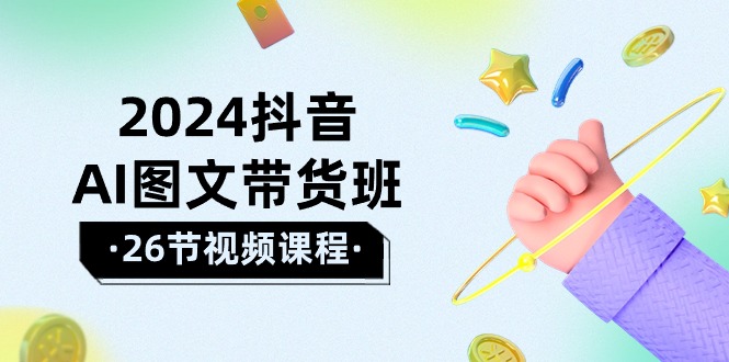2024年抖音AI图文带货攻略：轻松掌握技巧，实现盈利飞跃（26节课）-九源吧