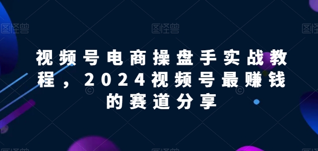 【2024视频号电商掘金指南】解锁电商盈利密码，实战教程助你领先赛道！-九源吧