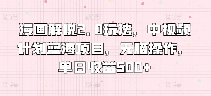 漫画解说2.0玩法，中视频计划蓝海项目，无脑操作，单日收益500+-九源吧