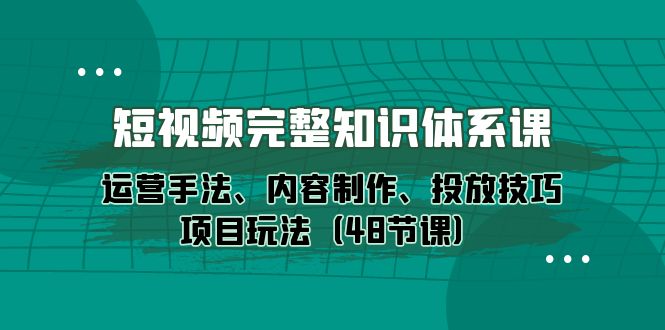 新媒体短视频完整知识体系：运营手法、内容制作、投放技巧项目玩法（48节课）-九源吧