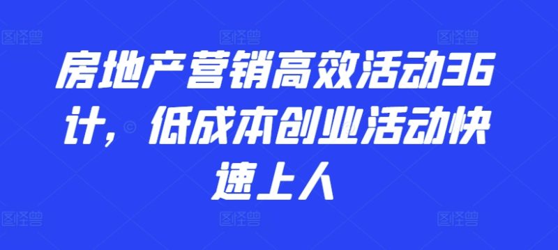 2024房地产营销高效活动36计，​低成本创业活动快速上人-九源吧