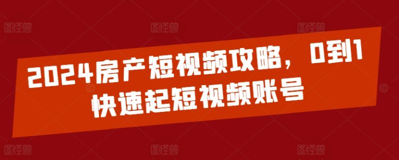 2024房产短视频运营攻略，0到1快速起短视频账号-九源吧