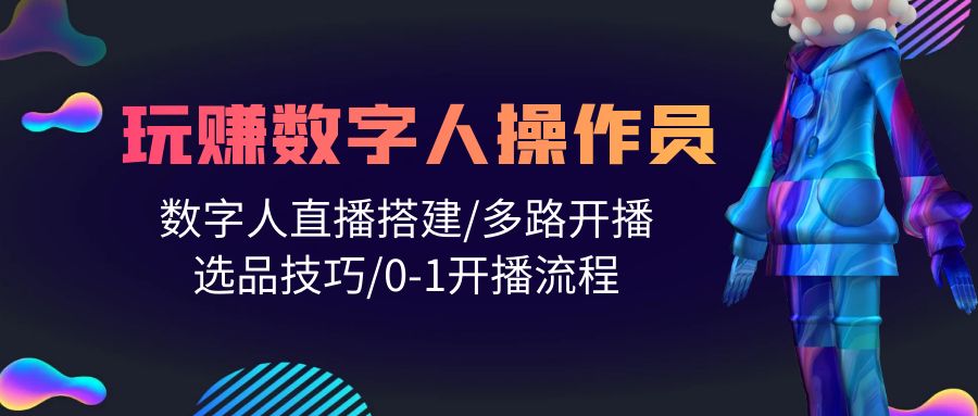 打造直播帝国：轻松学会玩转数字人操作员，直播搭建/多路开播/选品技巧/0-1开播流程-九源吧