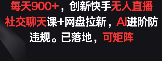 创新快手无人直播：社交聊天课+网盘拉新，AI进阶防违规， 每天900+已落地 可矩阵【揭秘】-九源吧