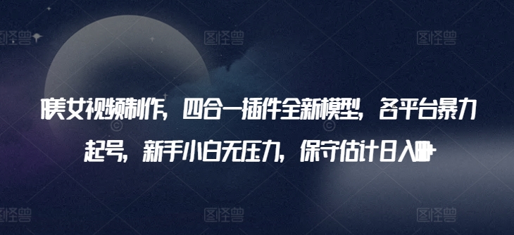 AI美女视频制作，四合一插件全新模型，各平台暴力起号，新手小白无压力，保守估计日入600+【揭秘】-九源吧