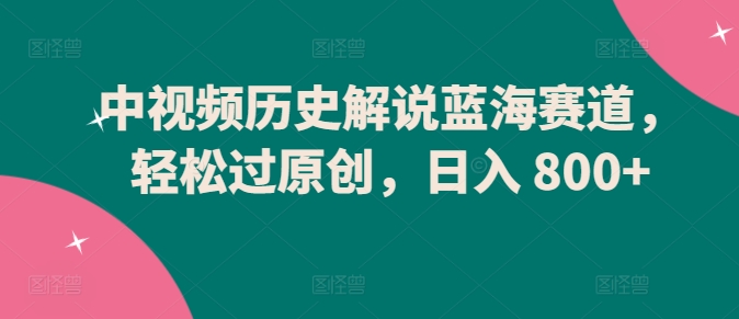 中视频历史解说蓝海赛道，轻松过原创，日入 800+-九源吧