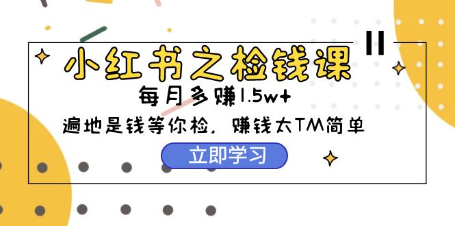 小红书之检钱课：从0开始实测每月多赚1.5w起步，赚钱真的太简单了（98节）-九源吧