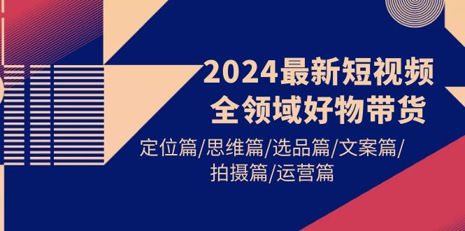 2024最新短视频全领域好物带货 定位篇/思维篇/选品篇/文案篇/拍摄篇/运营篇-九源吧