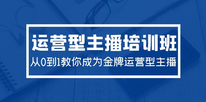 2024运营型主播培训班：从0到1教你成为金牌运营型主播（29节课）-九源吧