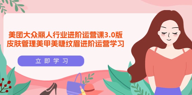 美团大众-丽人行业 进阶运营课3.0版，皮肤管理美甲美睫纹眉进阶运营学习-九源吧
