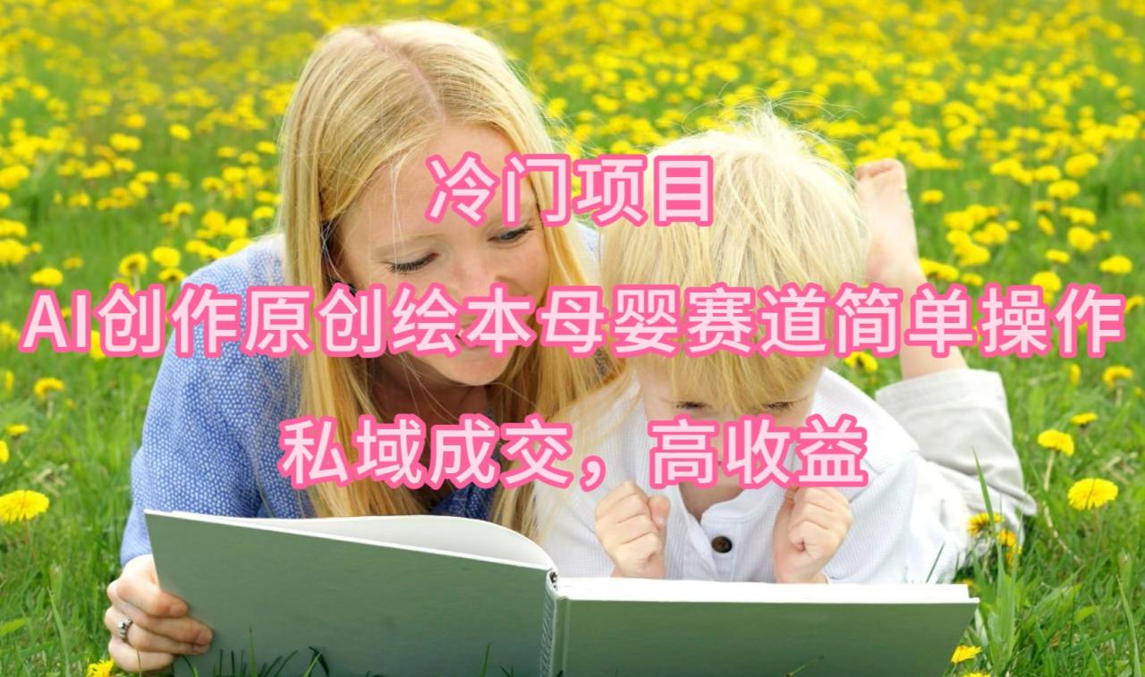 最新冷门项目，AI创作原创绘本母婴赛道简单操作，私域成交，高收益-九源吧