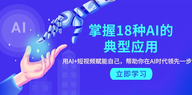 掌握18种AI的典型应用，用AI+短视频 赋能自己，帮助你在AI时代领先一步-九源吧